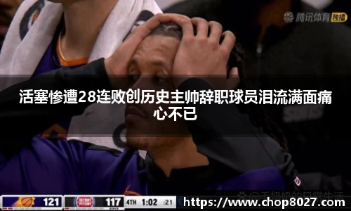 活塞惨遭28连败创历史主帅辞职球员泪流满面痛心不已