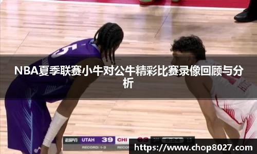 NBA夏季联赛小牛对公牛精彩比赛录像回顾与分析